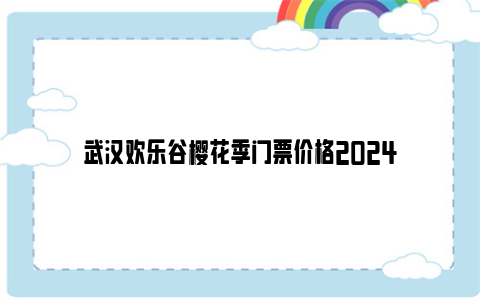 武汉欢乐谷樱花季门票价格2024