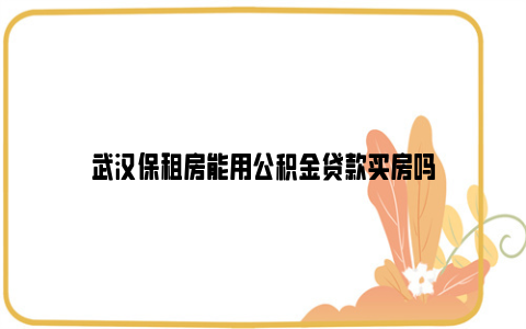 武汉保租房能用公积金贷款买房吗