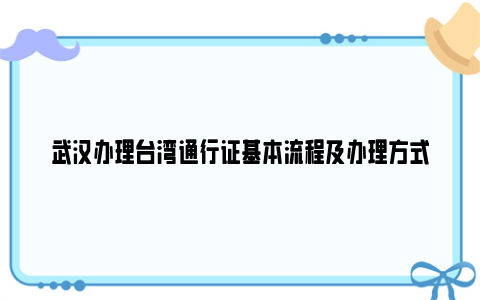 武汉办理台湾通行证基本流程及办理方式