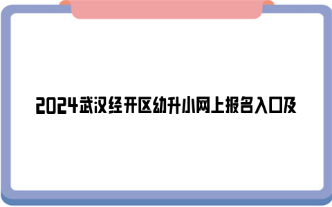 2024武汉经开区幼升小网上报名入口及报名流程