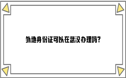 外地身份证可以在武汉办理吗？