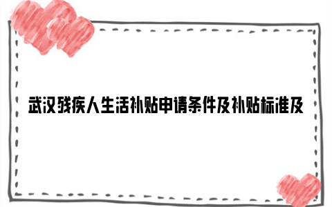 武汉残疾人生活补贴申请条件及补贴标准及申请材料