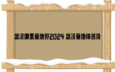 武汉哪里墓地好2024 武汉墓地排名及价格2024