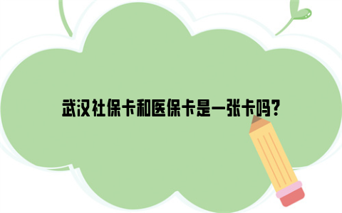 武汉社保卡和医保卡是一张卡吗？