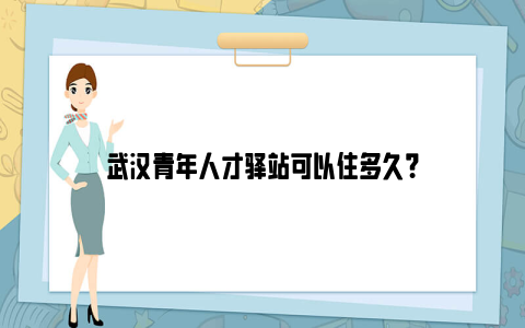 武汉青年人才驿站可以住多久？