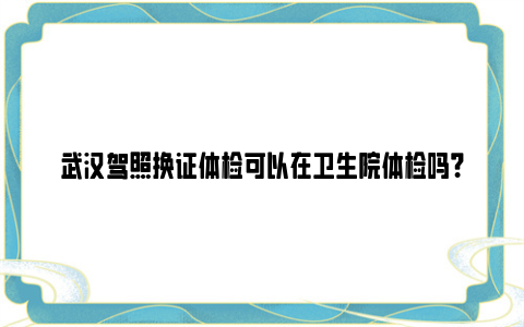 武汉驾照换证体检可以在卫生院体检吗？