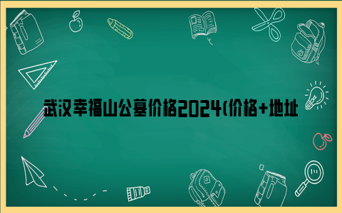 武汉幸福山公墓价格2024(价格+地址)