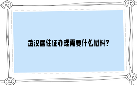 武汉居住证办理需要什么材料？