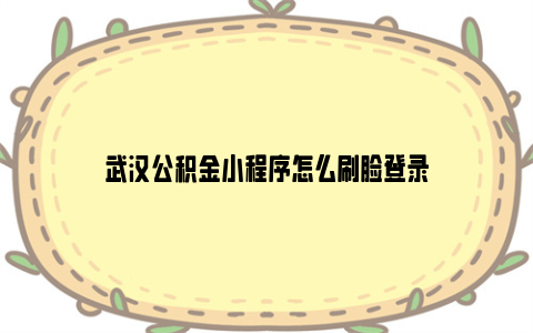 武汉公积金小程序怎么刷脸登录