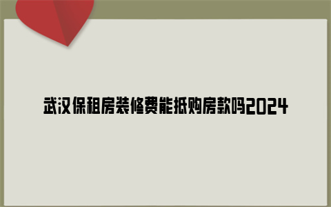 武汉保租房装修费能抵购房款吗2024