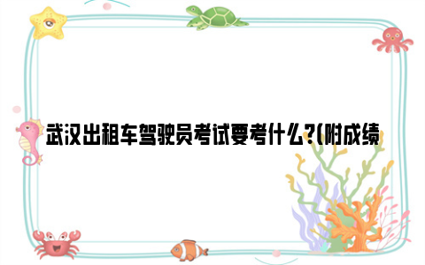 武汉出租车驾驶员考试要考什么？（附成绩合格标准）