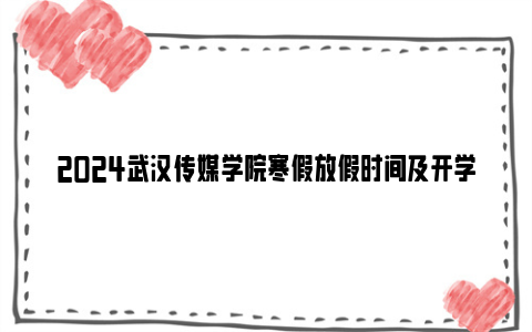 2024武汉传媒学院寒假放假时间及开学报到时间