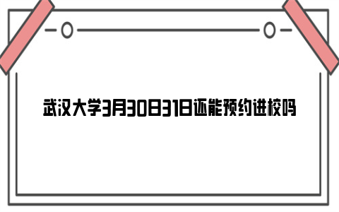 武汉大学3月30日31日还能预约进校吗