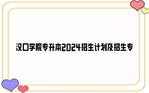 汉口学院专升本2024招生计划及招生专业一览