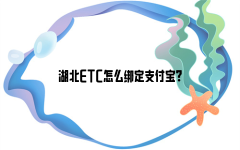 湖北ETC怎么绑定支付宝？