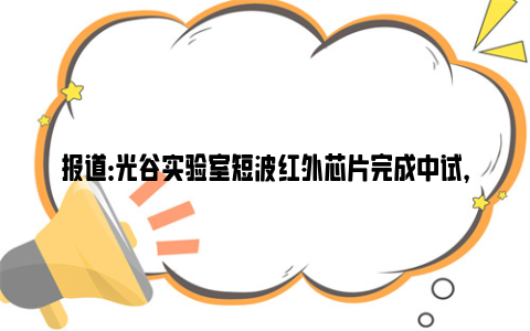 报道：光谷实验室短波红外芯片完成中试，年内预计销售千万元