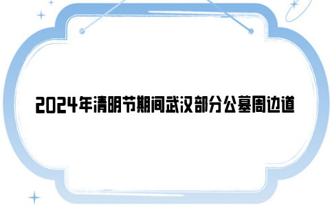 2024年清明节期间武汉部分公墓周边道路实施临时交通管制