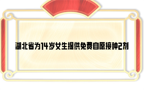 湖北省为14岁女生提供免费自愿接种2剂次2价HPV疫苗