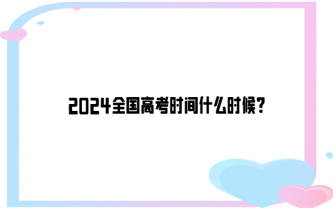 2024全国高考时间什么时候？