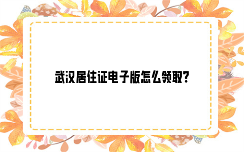 武汉居住证电子版怎么领取？