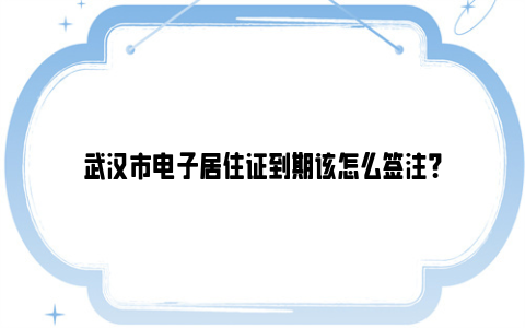 武汉市电子居住证到期该怎么签注？