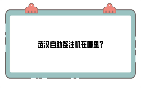 武汉自助签注机在哪里？