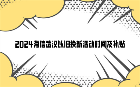 2024海信武汉以旧换新活动时间及补贴金额