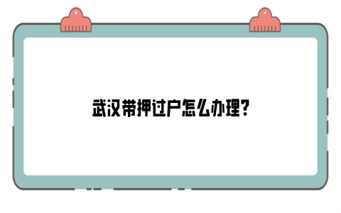 武汉带押过户怎么办理？