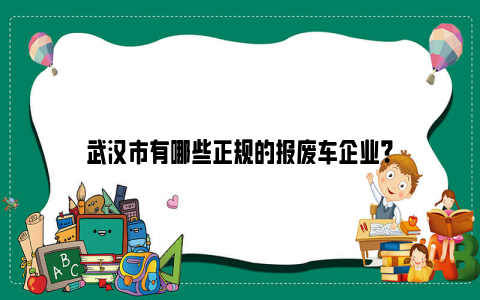 武汉市有哪些正规的报废车企业？