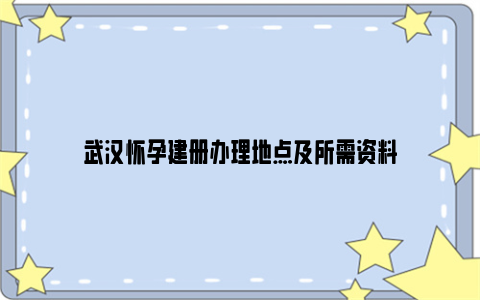 武汉怀孕建册办理地点及所需资料