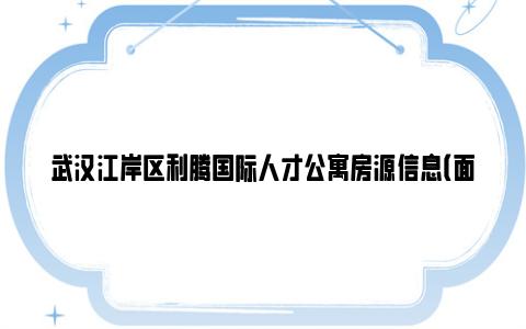 武汉江岸区利腾国际人才公寓房源信息（面积+租金+咨询电话）