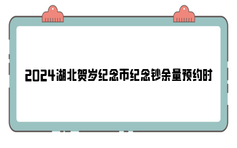 2024湖北贺岁纪念币纪念钞余量预约时间+兑换时间+兑换限额