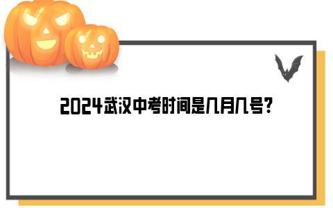 2024武汉中考时间是几月几号？