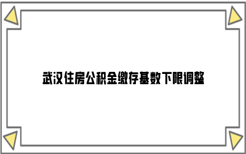 武汉住房公积金缴存基数下限调整