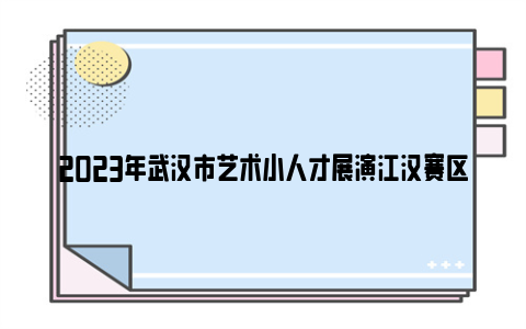 2023年武汉市艺术小人才展演江汉赛区获奖名单