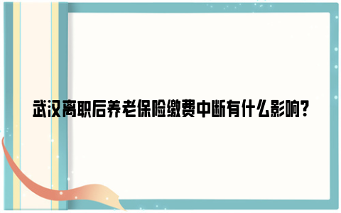 武汉离职后养老保险缴费中断有什么影响？