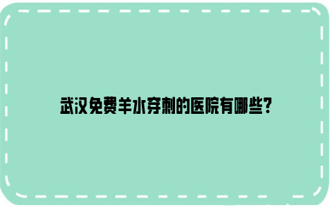 武汉免费羊水穿刺的医院有哪些？