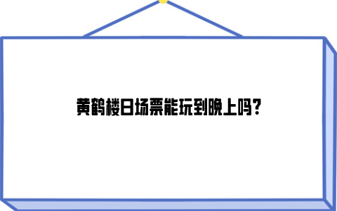 黄鹤楼日场票能玩到晚上吗？