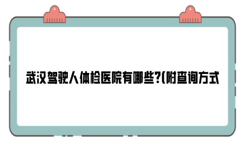 武汉驾驶人体检医院有哪些？（附查询方式）