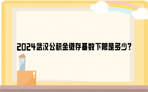 2024武汉公积金缴存基数下限是多少？