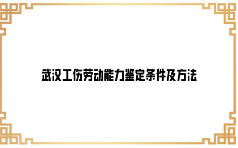 武汉工伤劳动能力鉴定条件及方法