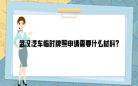 武汉汽车临时牌照申请需要什么材料？