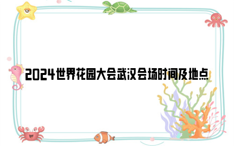 2024世界花园大会武汉会场时间及地点