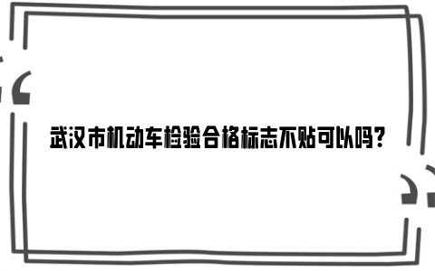 武汉市机动车检验合格标志不贴可以吗？