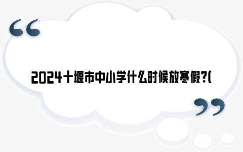 2024十堰市中小学什么时候放寒假？（附开学时间）