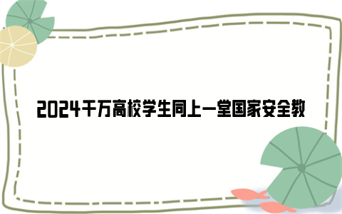 2024千万高校学生同上一堂国家安全教育课直播及回放入口