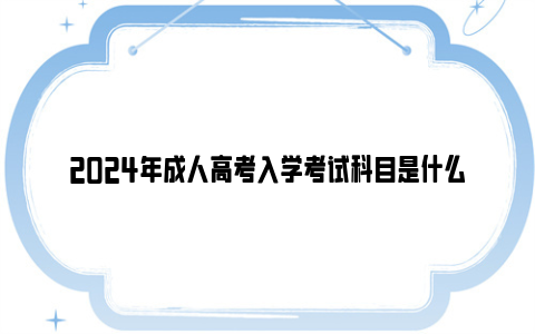 2024年成人高考入学考试科目是什么