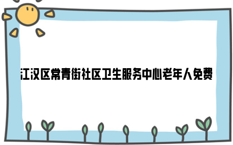 江汉区常青街社区卫生服务中心老年人免费体检活动2024