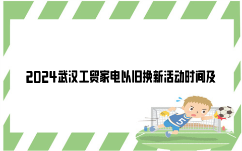 2024武汉工贸家电以旧换新活动时间及内容