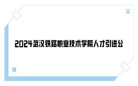 2024武汉铁路职业技术学院人才引进公告